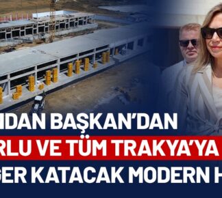 CANDAN BAŞKAN’DAN ÇORLU VE TÜM TRAKYA’YA DEĞER KATACAK MODERN HAL