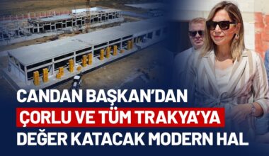 CANDAN BAŞKAN’DAN ÇORLU VE TÜM TRAKYA’YA DEĞER KATACAK MODERN HAL